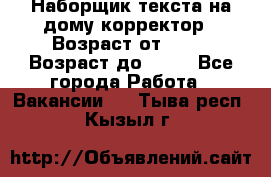 Наборщик текста на дому,корректор › Возраст от ­ 18 › Возраст до ­ 40 - Все города Работа » Вакансии   . Тыва респ.,Кызыл г.